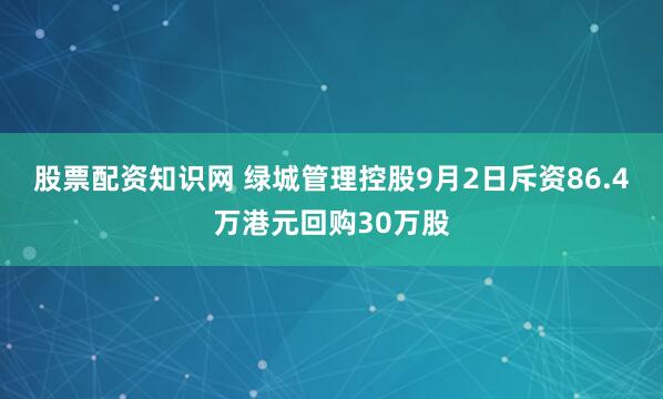 股票配资知识网 绿城管理控股9月2日斥资86.4万港元回购30万股