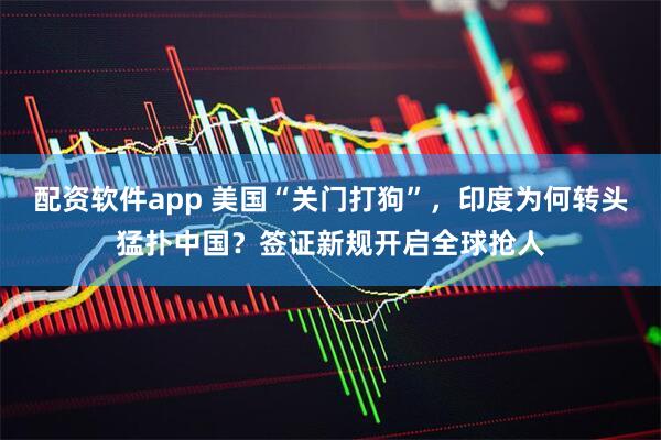 配资软件app 美国“关门打狗”，印度为何转头猛扑中国？签证新规开启全球抢人