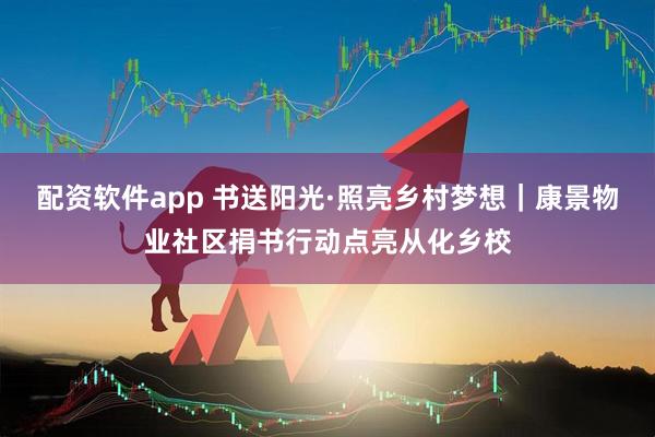 配资软件app 书送阳光·照亮乡村梦想｜康景物业社区捐书行动点亮从化乡校