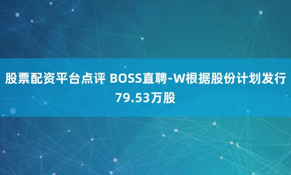 股票配资平台点评 BOSS直聘-W根据股份计划发行79.53万股