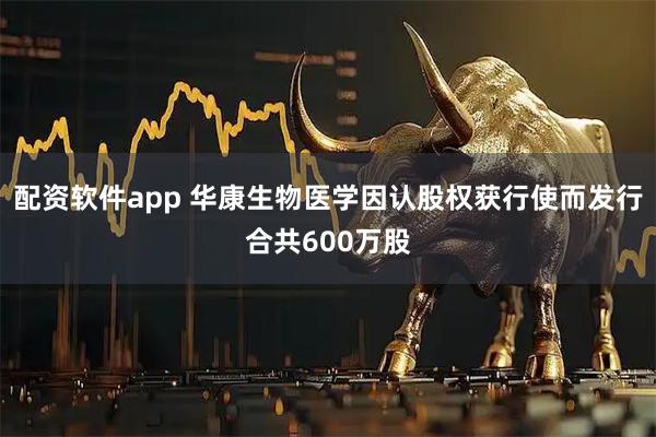 配资软件app 华康生物医学因认股权获行使而发行合共600万股