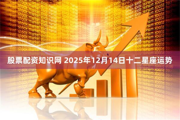 股票配资知识网 2025年12月14日十二星座运势
