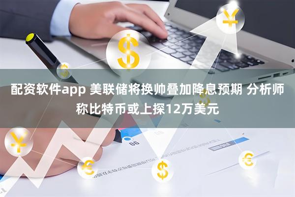 配资软件app 美联储将换帅叠加降息预期 分析师称比特币或上探12万美元