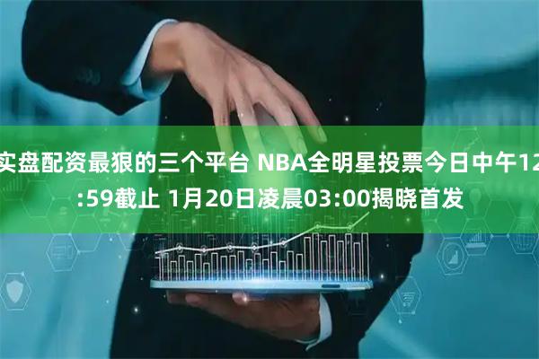 实盘配资最狠的三个平台 NBA全明星投票今日中午12:59截止 1月20日凌晨03:00揭晓首发