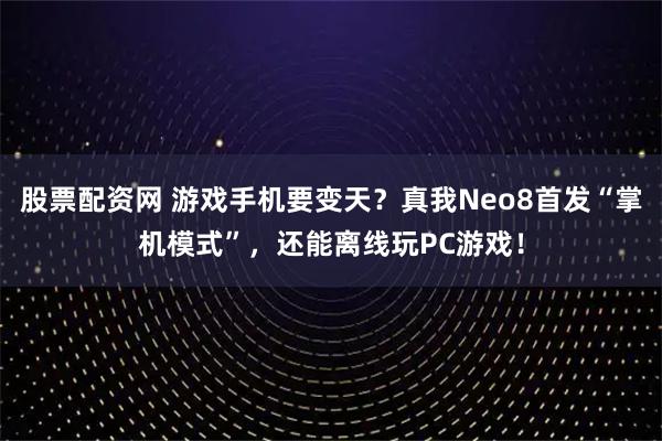 股票配资网 游戏手机要变天？真我Neo8首发“掌机模式”，还能离线玩PC游戏！