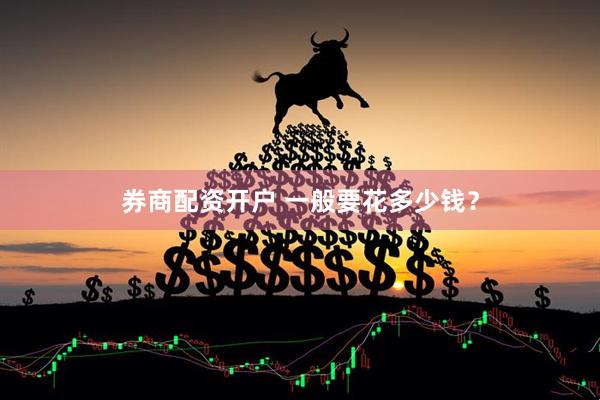 券商配资开户 一般要花多少钱？