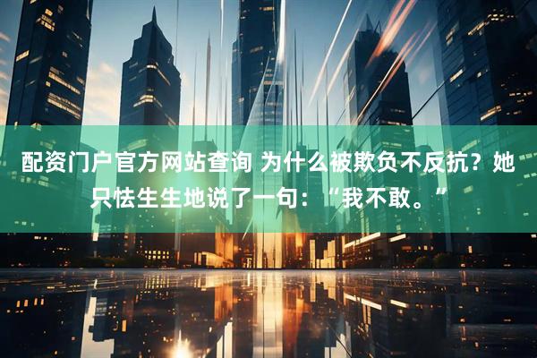 配资门户官方网站查询 为什么被欺负不反抗？她只怯生生地说了一句：“我不敢。”