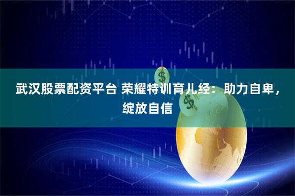武汉股票配资平台 荣耀特训育儿经：助力自卑，绽放自信