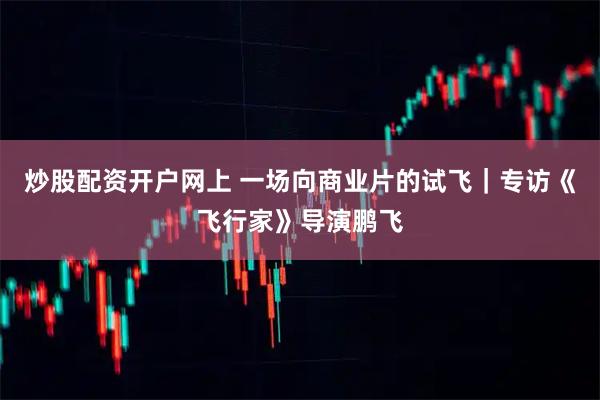 炒股配资开户网上 一场向商业片的试飞｜专访《飞行家》导演鹏飞