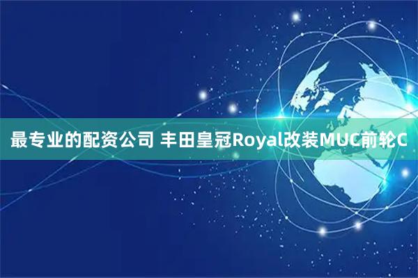 最专业的配资公司 丰田皇冠Royal改装MUC前轮C