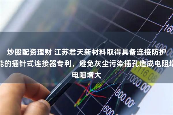 炒股配资理财 江苏君天新材料取得具备连接防护功能的插针式连接器专利，避免灰尘污染插孔造成电阻增大