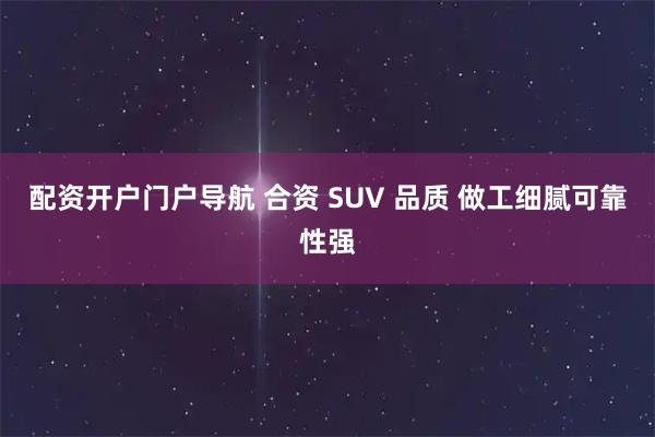 配资开户门户导航 合资 SUV 品质 做工细腻可靠性强