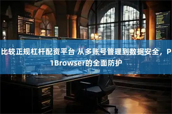 比较正规杠杆配资平台 从多账号管理到数据安全，P1Browser的全面防护