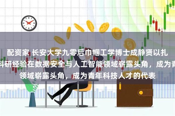 配资家 长安大学九零后巾帼工学博士成静贤以扎实学术功底和丰富科研经验在数据安全与人工智能领域崭露头角，成为青年科技人才的代表