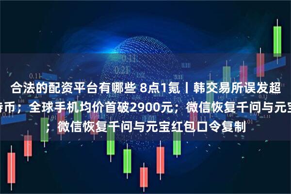 合法的配资平台有哪些 8点1氪丨韩交易所误发超400亿美元比特币；全球手机均价首破2900元；微信恢复千问与元宝红包口令复制