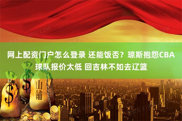 网上配资门户怎么登录 还能饭否？琼斯抱怨CBA球队报价太低 回吉林不如去辽篮