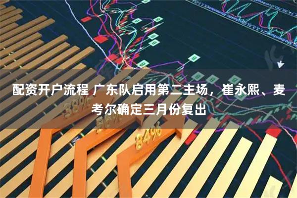 配资开户流程 广东队启用第二主场，崔永熙、麦考尔确定三月份复出