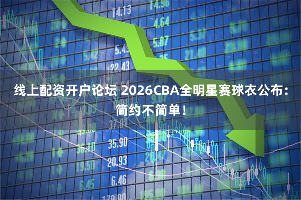 线上配资开户论坛 2026CBA全明星赛球衣公布：简约不简单！