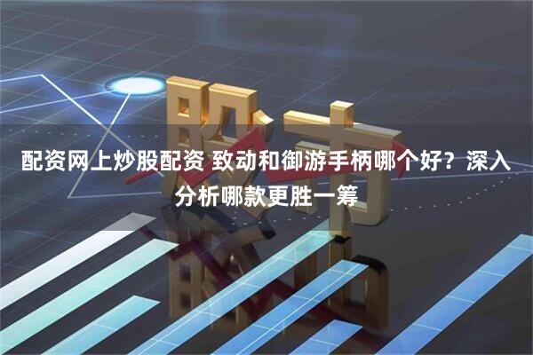 配资网上炒股配资 致动和御游手柄哪个好？深入分析哪款更胜一筹