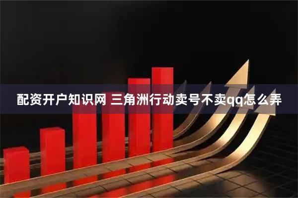配资开户知识网 三角洲行动卖号不卖qq怎么弄