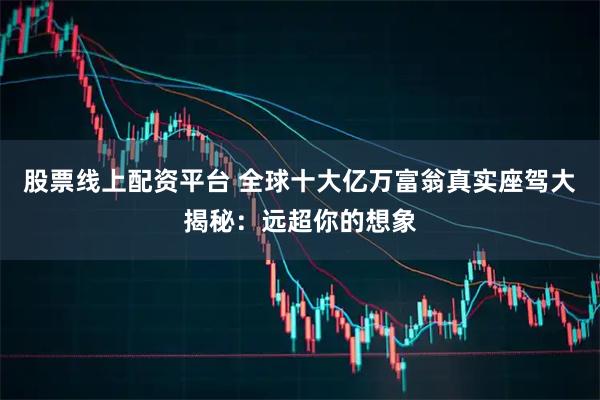 股票线上配资平台 全球十大亿万富翁真实座驾大揭秘：远超你的想象