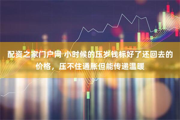 配资之家门户网 小时候的压岁钱标好了还回去的价格，压不住通胀但能传递温暖