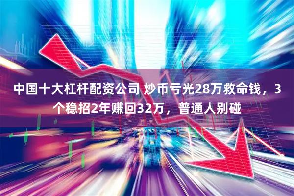 中国十大杠杆配资公司 炒币亏光28万救命钱，3个稳招2年赚回32万，普通人别碰