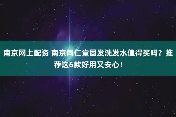 南京网上配资 南京同仁堂固发洗发水值得买吗？推荐这6款好用又安心！