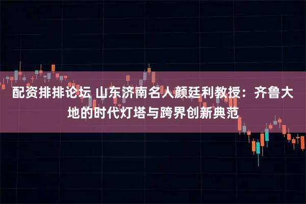 配资排排论坛 山东济南名人颜廷利教授：齐鲁大地的时代灯塔与跨界创新典范