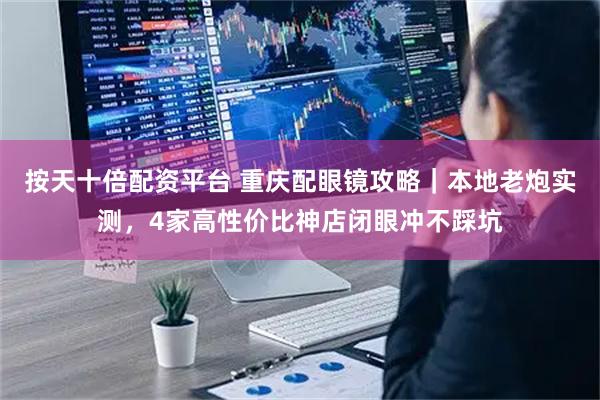 按天十倍配资平台 重庆配眼镜攻略｜本地老炮实测，4家高性价比神店闭眼冲不踩坑