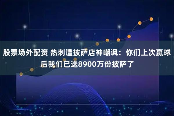 股票场外配资 热刺遭披萨店神嘲讽：你们上次赢球后我们已送8900万份披萨了