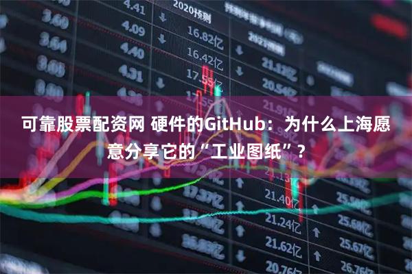 可靠股票配资网 硬件的GitHub：为什么上海愿意分享它的“工业图纸”？