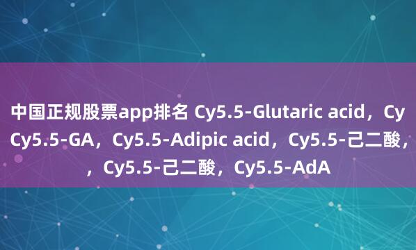 中国正规股票app排名 Cy5.5‑Glutaric acid，Cy5.5‑戊二酸，Cy5.5‑GA，Cy5.5‑Adipic acid，Cy5.5‑己二酸，Cy5.5‑AdA