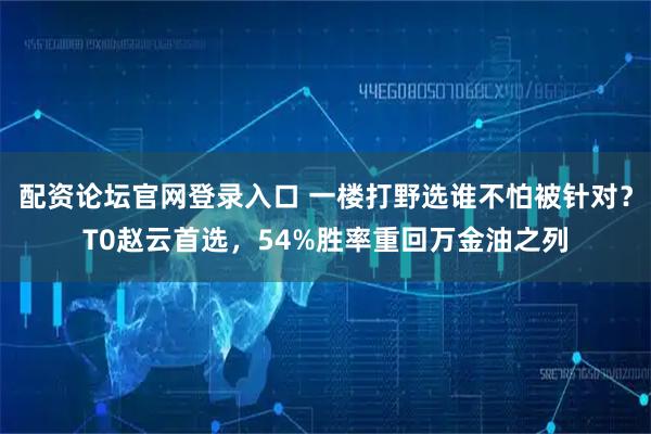 配资论坛官网登录入口 一楼打野选谁不怕被针对？T0赵云首选，54%胜率重回万金油之列
