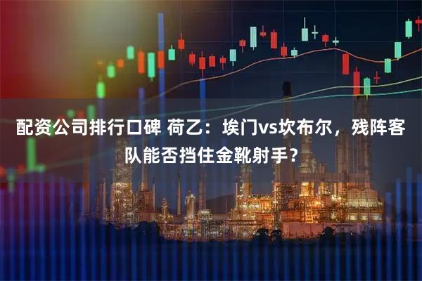 配资公司排行口碑 荷乙：埃门vs坎布尔，残阵客队能否挡住金靴射手？