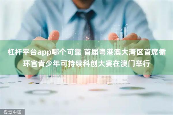 杠杆平台app哪个可靠 首届粤港澳大湾区首席循环官青少年可持续科创大赛在澳门举行