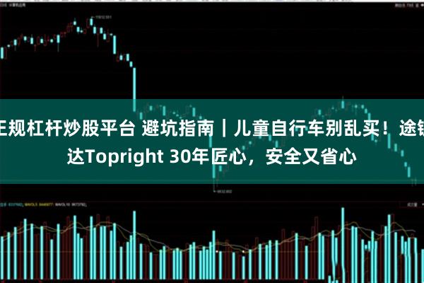 正规杠杆炒股平台 避坑指南｜儿童自行车别乱买！途锐达Topright 30年匠心，安全又省心